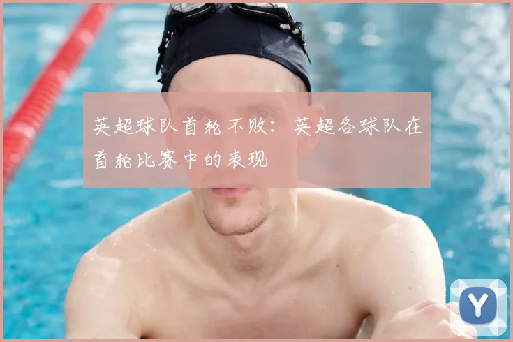 英超球队首轮不败：英超各球队在首轮比赛中的表现