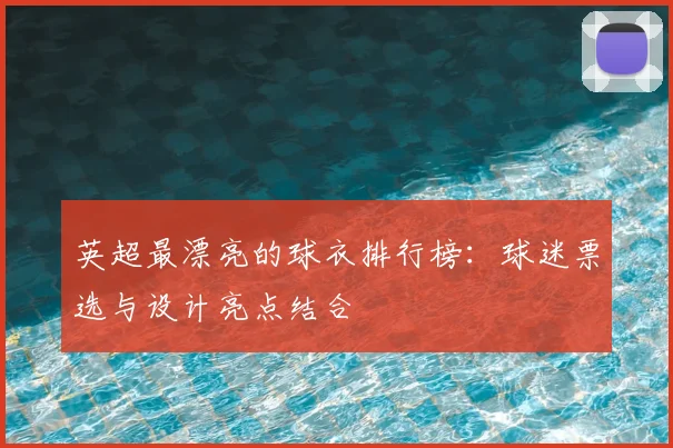 英超最漂亮的球衣排行榜：球迷票选与设计亮点结合