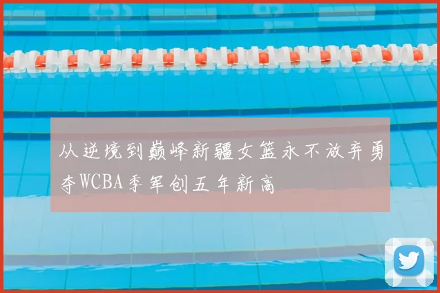 从逆境到巅峰新疆女篮永不放弃勇夺WCBA季军创五年新高