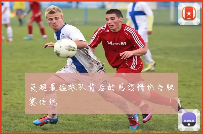 英超最猛球队背后的恩怨情仇与联赛传统