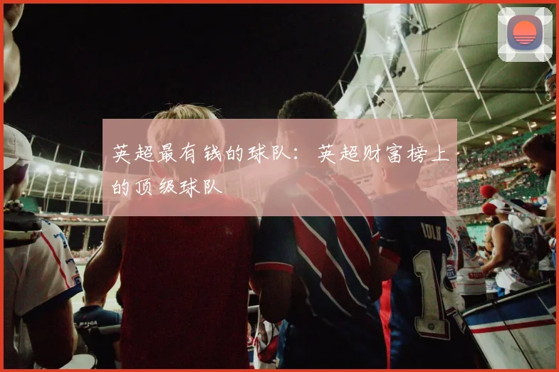 英超最有钱的球队：英超财富榜上的顶级球队