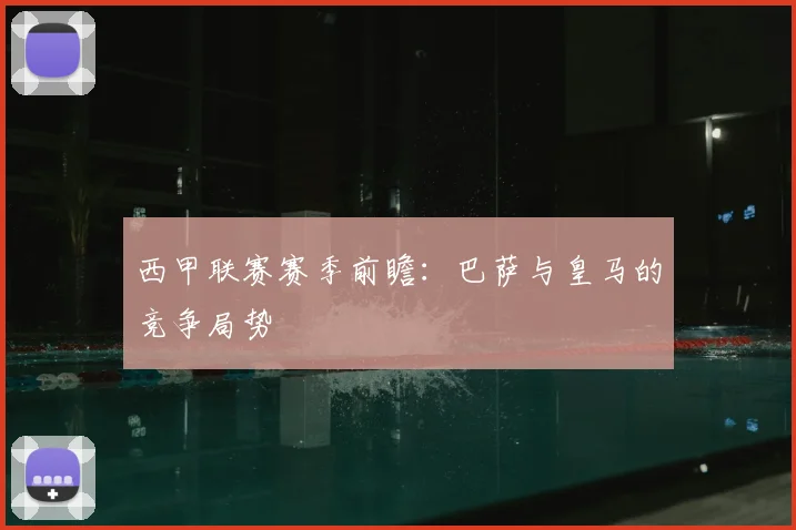 西甲联赛赛季前瞻：巴萨与皇马的竞争局势