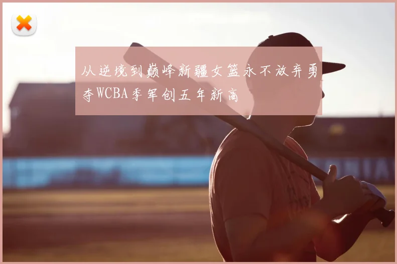 从逆境到巅峰新疆女篮永不放弃勇夺WCBA季军创五年新高