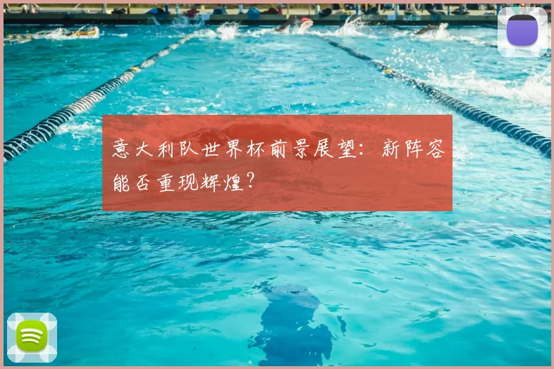 意大利队世界杯前景展望：新阵容能否重现辉煌？