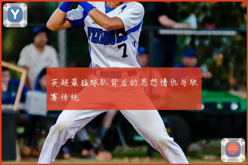 英超最猛球队背后的恩怨情仇与联赛传统