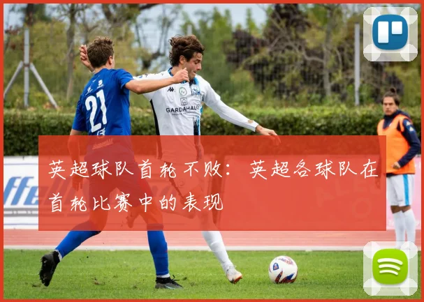 英超球队首轮不败：英超各球队在首轮比赛中的表现