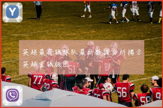 英超最有钱球队最新数据分析揭示英超金钱版图